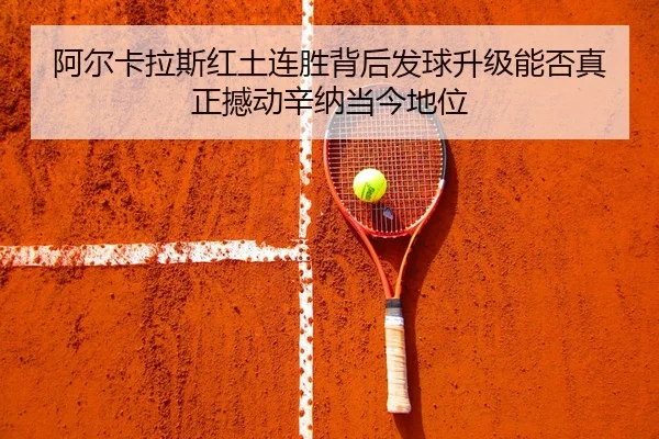 阿尔卡拉斯红土连胜背后发球升级能否真正撼动辛纳当今地位