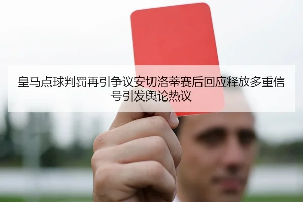 皇马点球判罚再引争议安切洛蒂赛后回应释放多重信号引发舆论热议